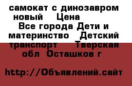 самокат с динозавром новый  › Цена ­ 1 000 - Все города Дети и материнство » Детский транспорт   . Тверская обл.,Осташков г.